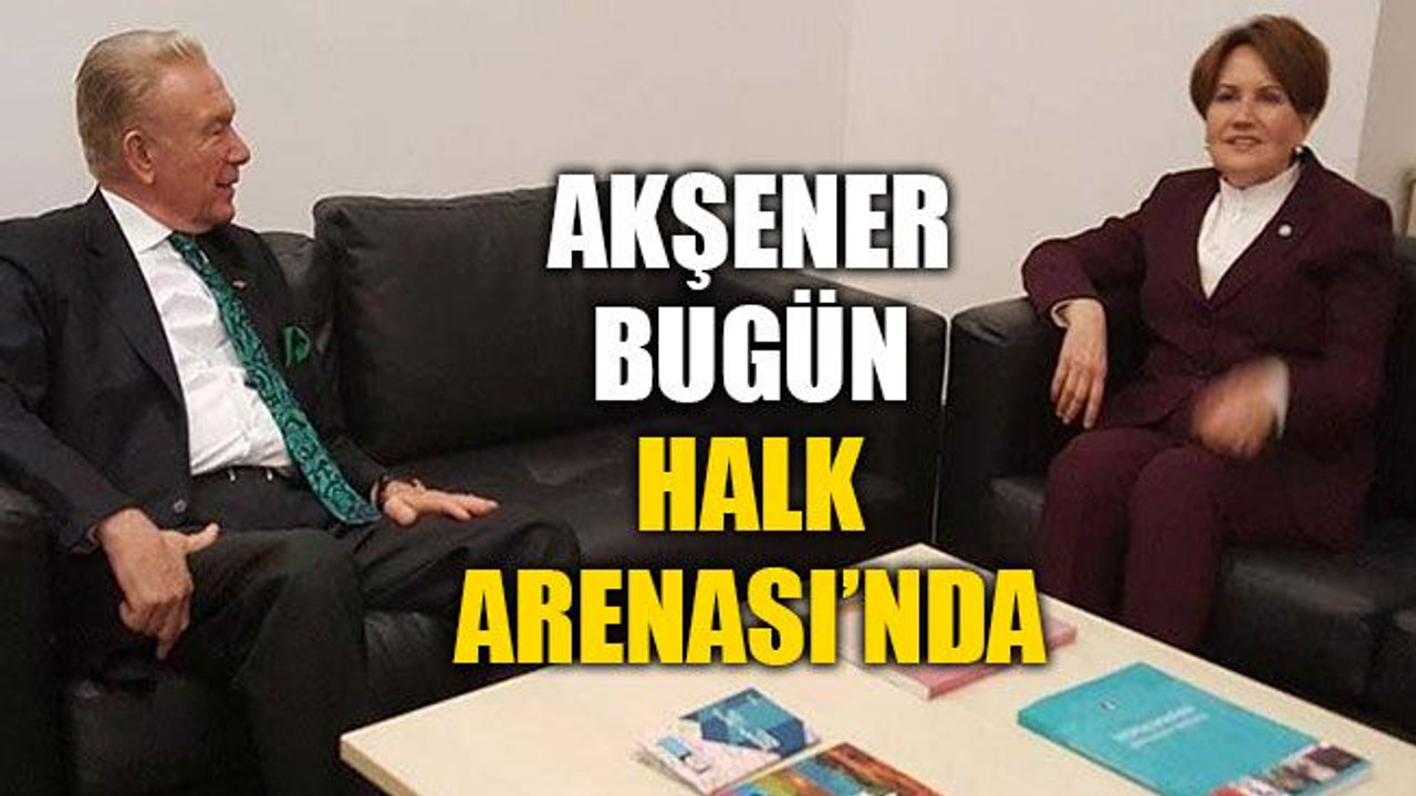 Akşener, bugün Halk Arenası’nda