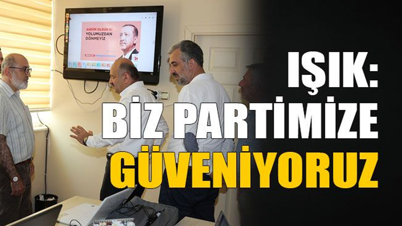 Işık: Biz partimize güveniyoruz