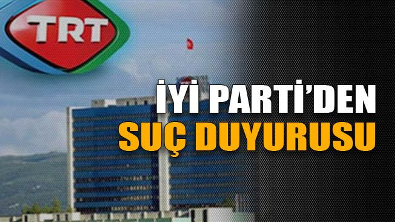 İYİ Parti’den TRT’ye suç duyurusu