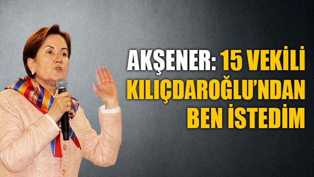 Akşener: 15 vekili Kılıçdaroğlu’ndan ben istedim