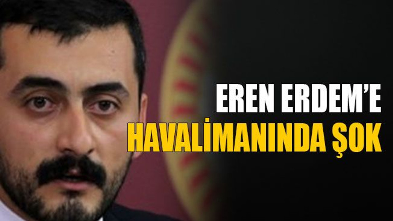 Eren Erdem’e havalimanında şok
