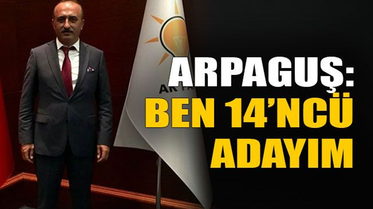 Arpaguş: Ben 14’ncü adayım