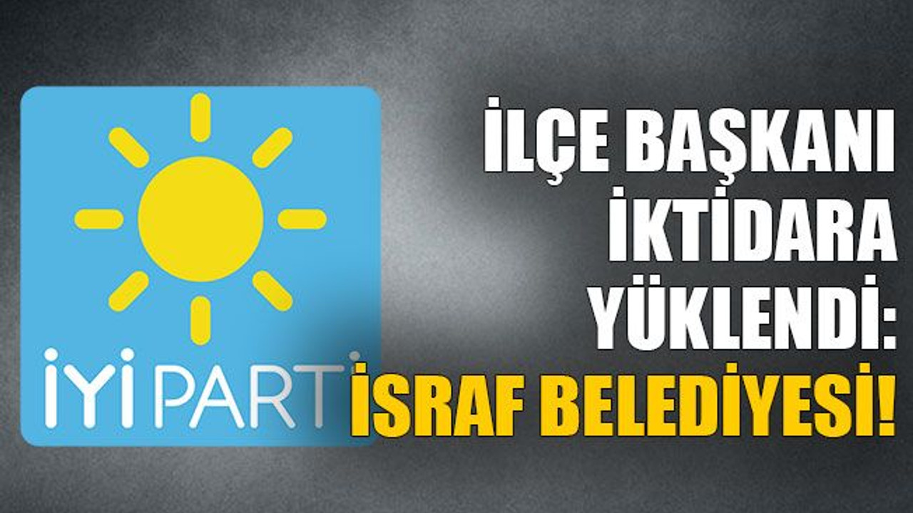 İlçe başkanı iktidara yüklendi: İsraf belediyesi!