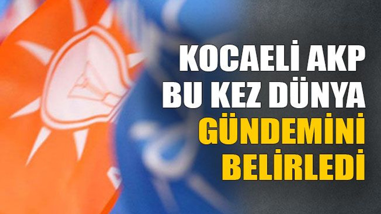 Kocaeli AKP bu kez dünya gündemini belirledi