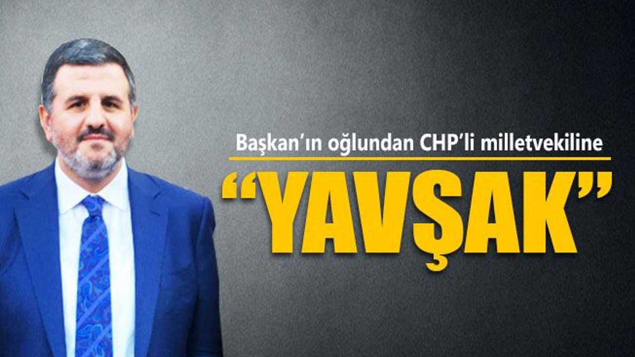 Başkan’ın oğlundan CHP’li vekile: “YAVŞAK”