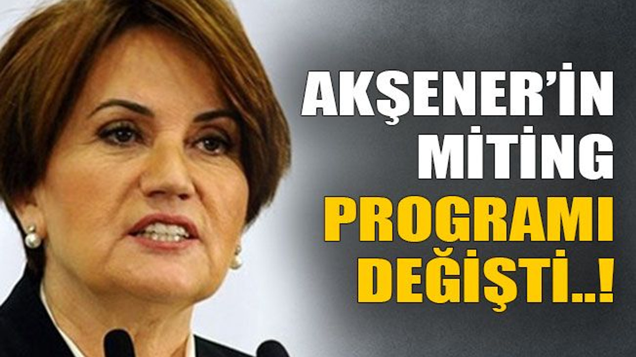 Akşener’in miting programı değişti..!