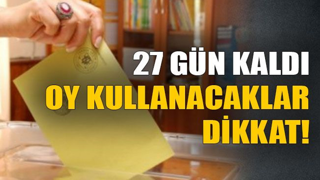 27 gün kaldı. Oy kullanacaklar dikkat