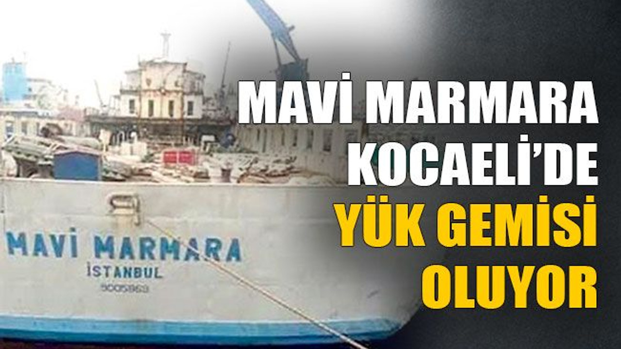 Mavi Marmara Kocaeli’de yük gemisi oluyor