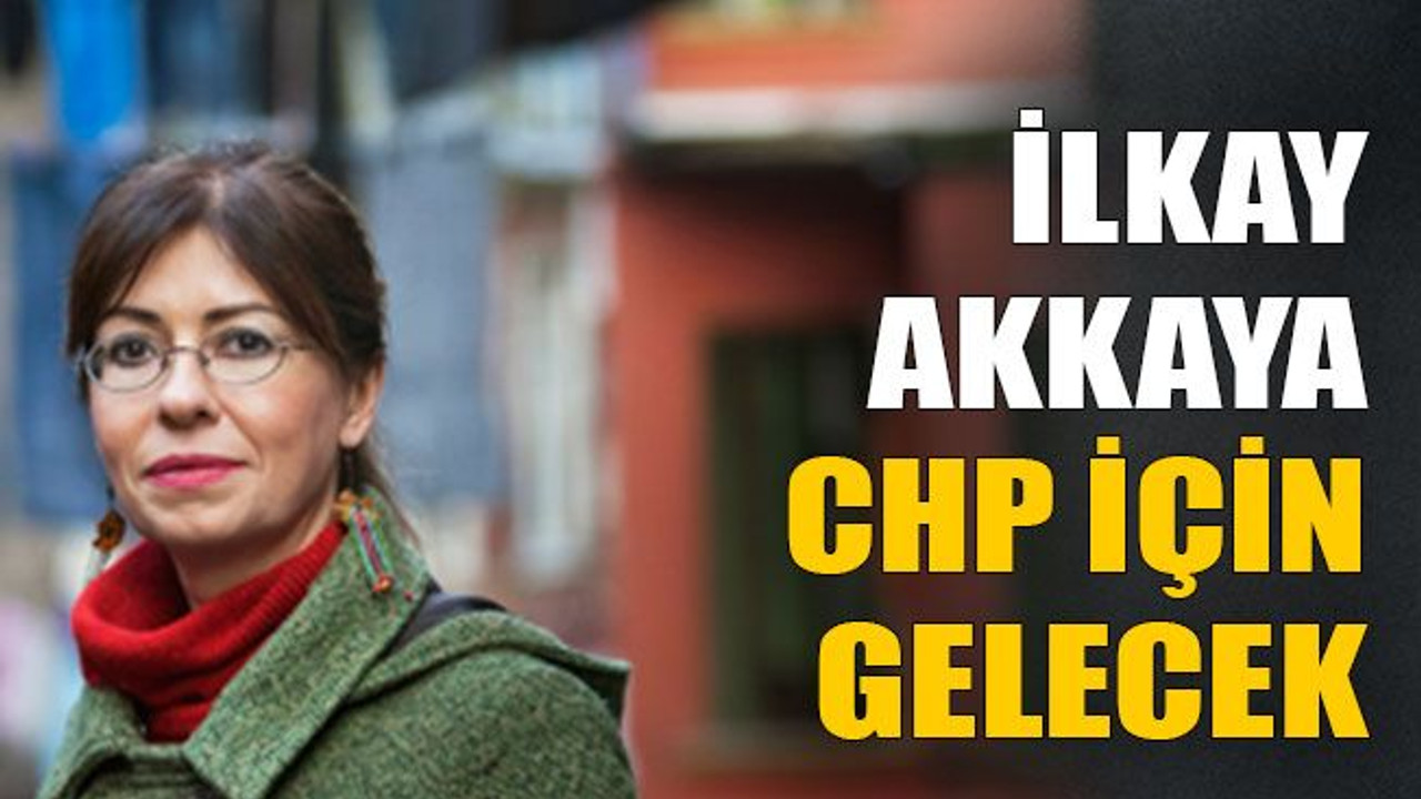 İlkay Akkaya CHP için gelecek