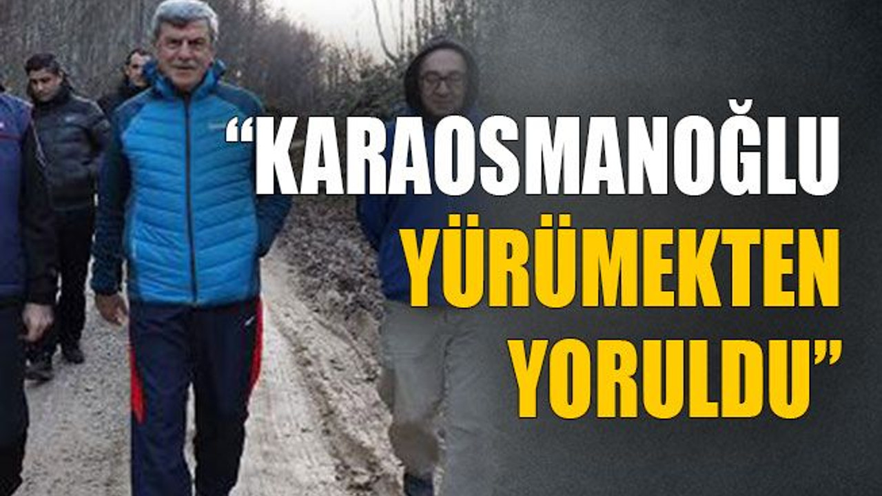 “Karaosmanoğlu yürümekten yoruldu”