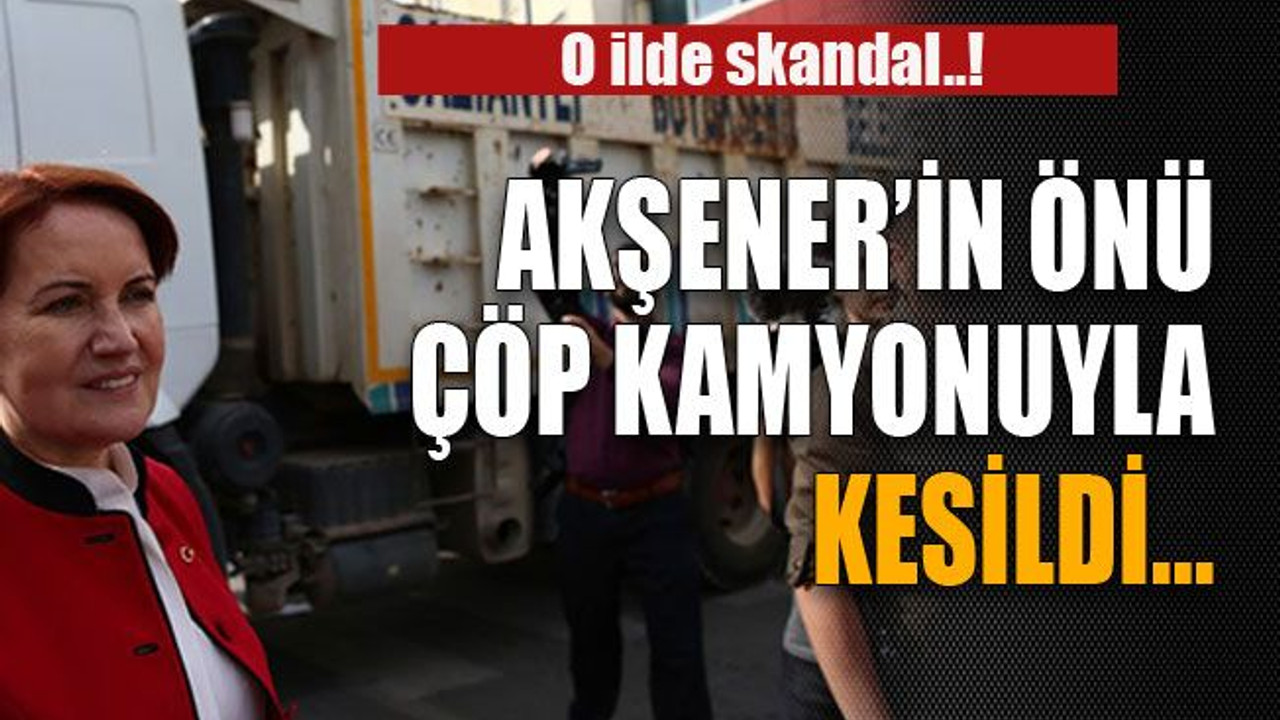 Skandal! Akşener’in önü çöp kamyonuyla kesildi