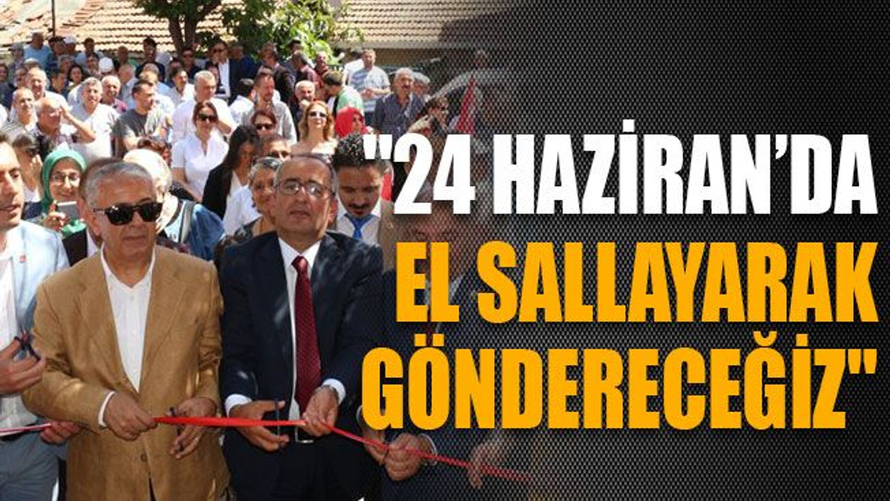 "24 Haziran’da el sallayarak göndereceğiz"