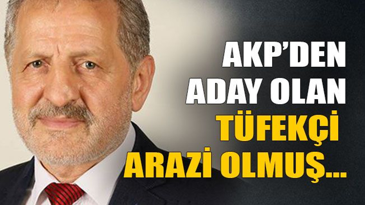 AKP’den aday olan Tüfekçi arazi olmuş…