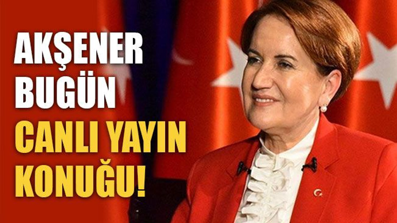 Akşener, bugün canlı yayın konuğu
