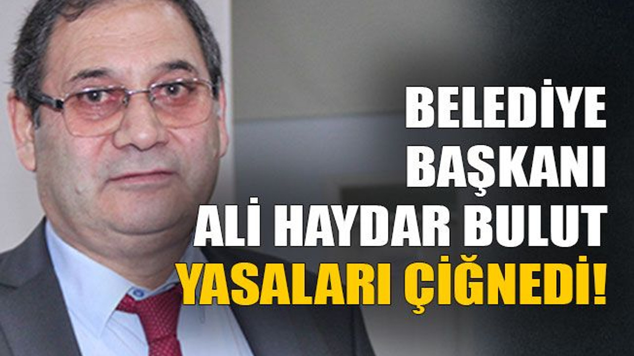 Belediye başkanı Ali Haydar Bulut yasaları çiğnedi!