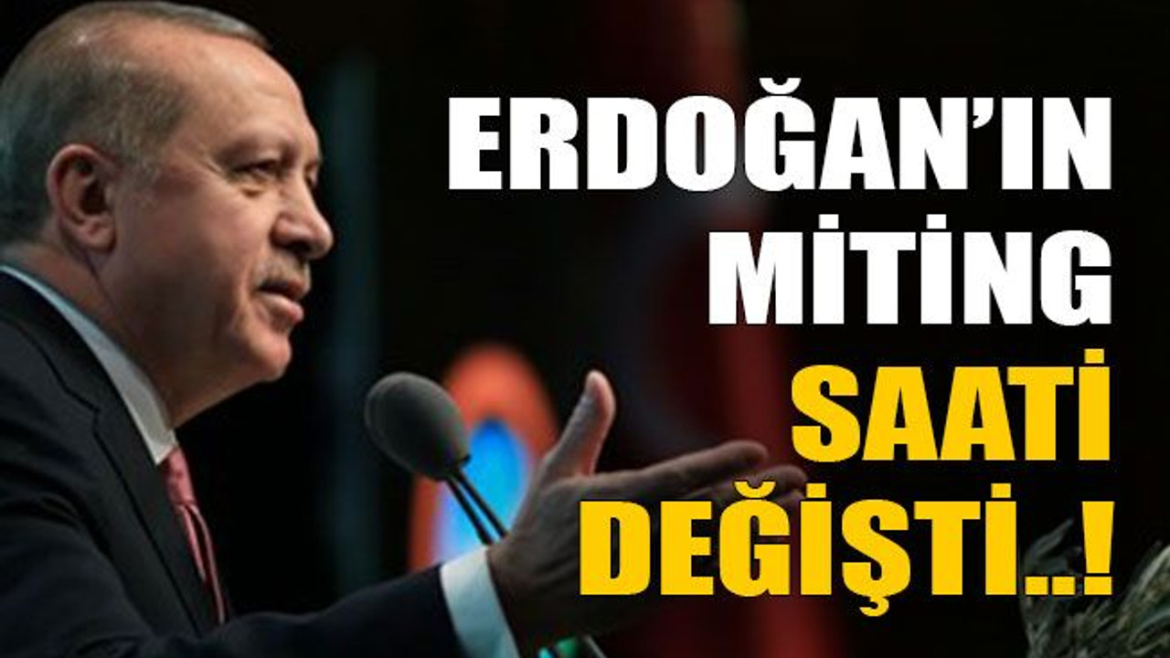 Erdoğan’ın miting saati değişti..!