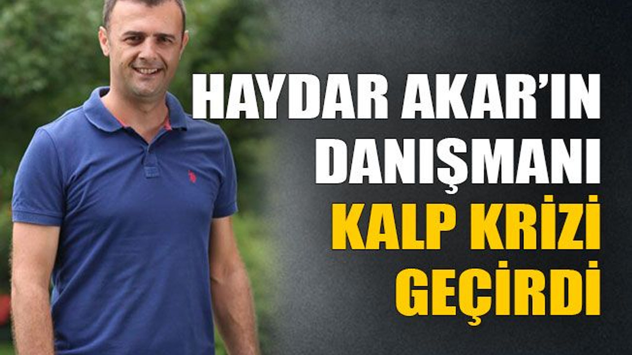Haydar Akar’ın danışmanı kalp krizi geçirdi