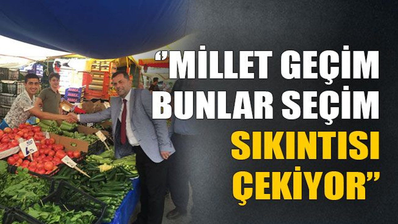 ‘’Millet geçim, bunlar seçim sıkıntısı çekiyor”