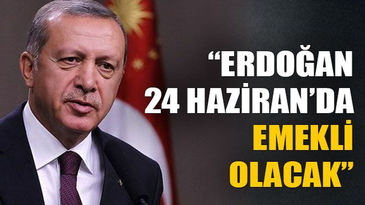 “Erdoğan 24 Haziran’da emekli olacak”