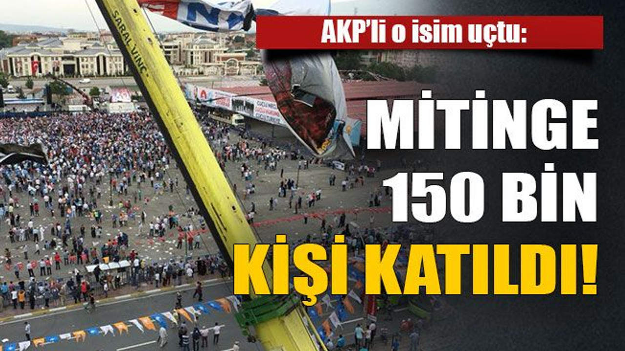 AKP’li o isim uçtu: Mitinge 150 bin kişi katıldı!