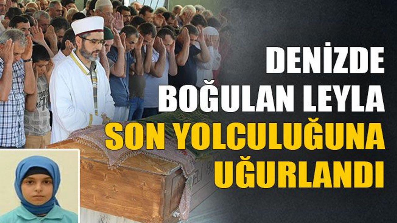 Denizde boğulan Leyla son yolculuğuna uğurlandı