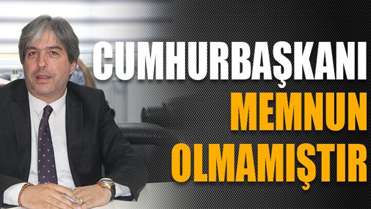 Hakan Çakar: Cumhurbaşkanı memnun olmamıştır