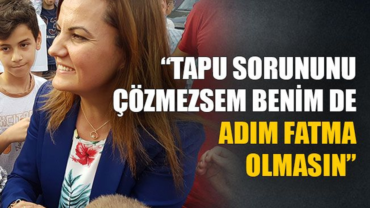 “Tapu sorununu çözmezsem benim de adım Fatma olmasın”