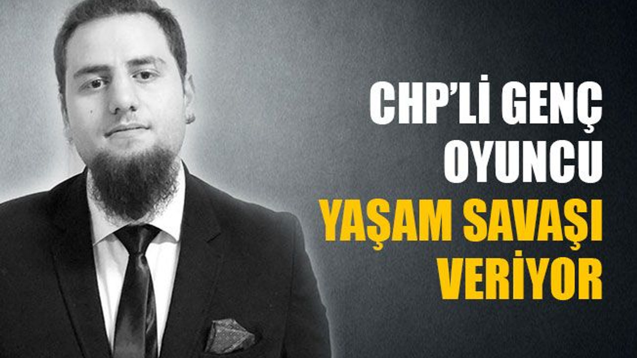 CHP’li genç oyuncu yaşam savaşı veriyor
