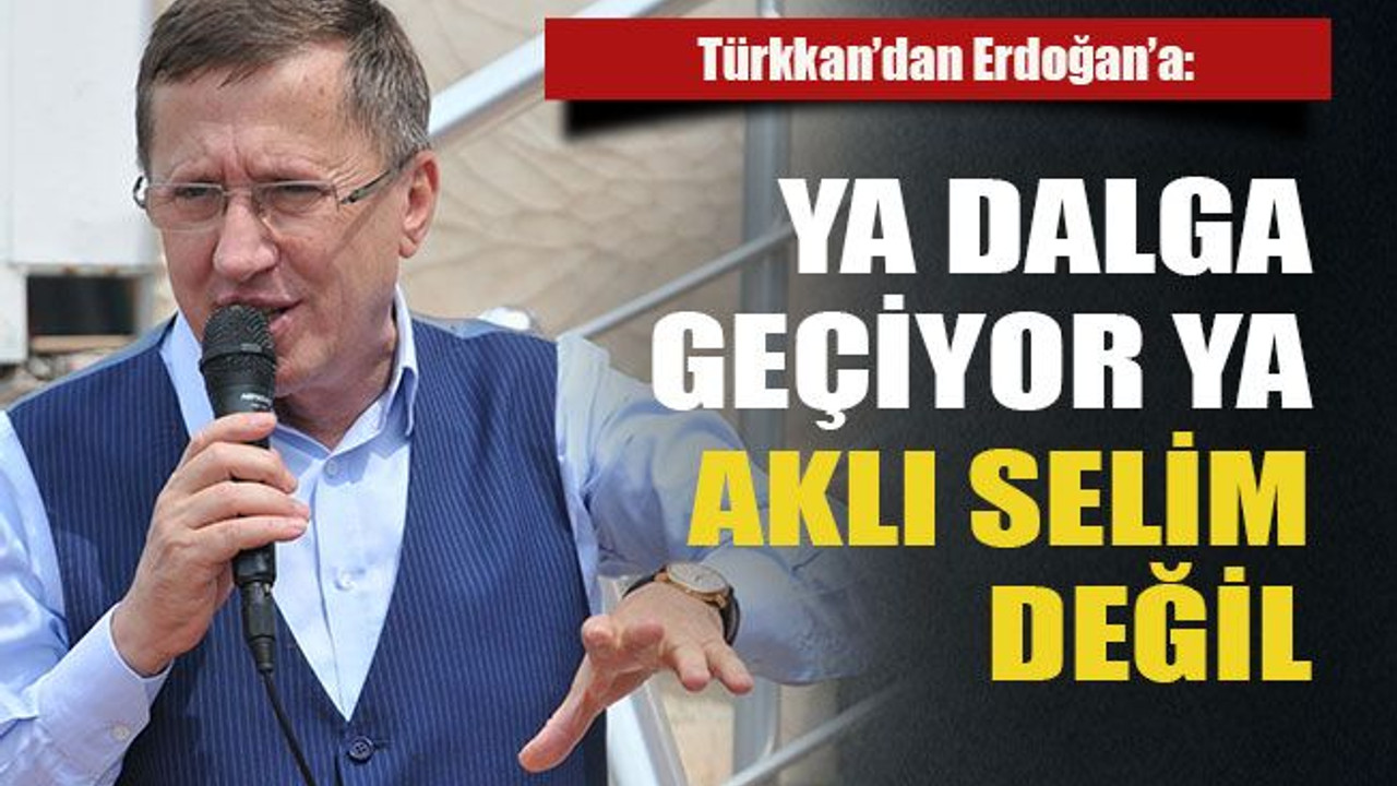 Türkkan’dan Erdoğan’a: Ya dalga geçiyor ya aklı selim değil