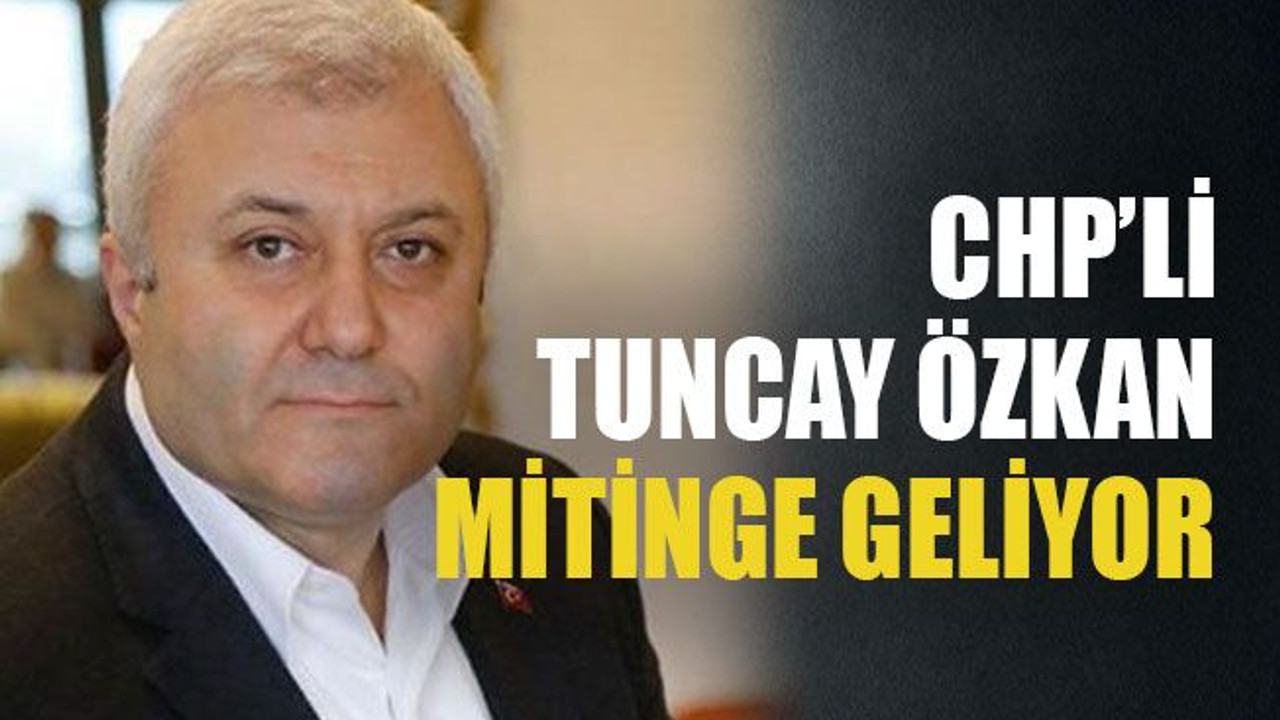 CHP’Lİ Tuncay Özkan mitinge geliyor