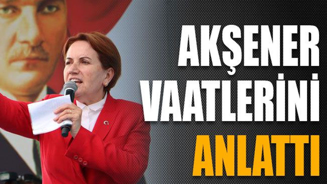 Akşener vaatlerini anlattı
