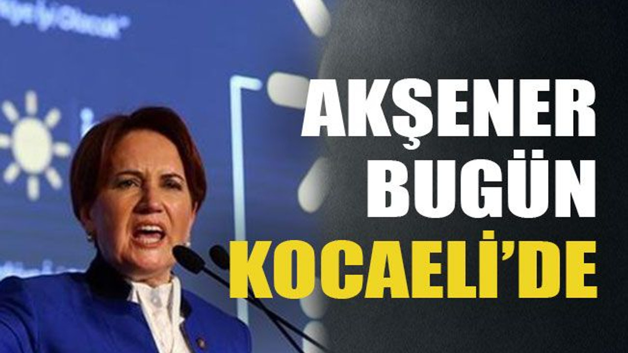 Akşener bugün Kocaeli’de