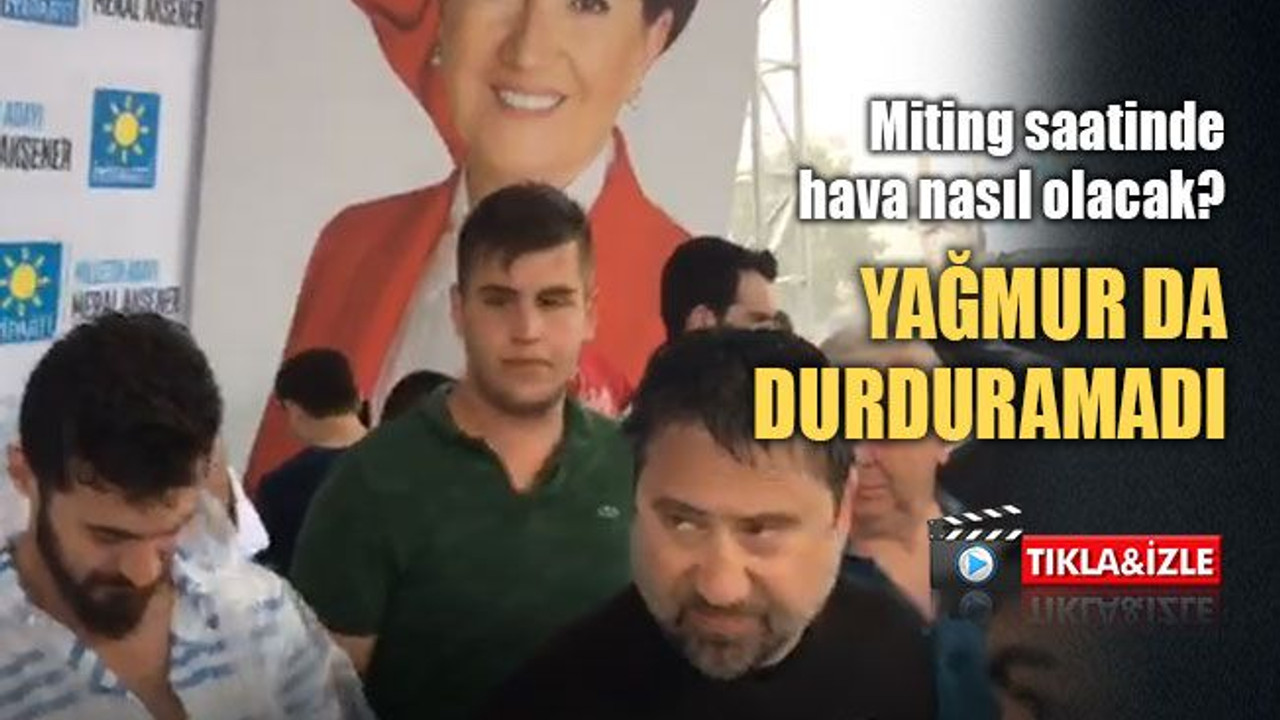 İYİ Partilileri yağmur da durduramadı! Peki, miting saatinde yağış bekleniyor mu?