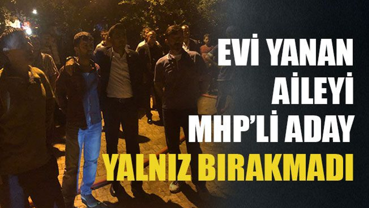 Evi yanan aileyi MHP’li aday yalnız bırakmadı