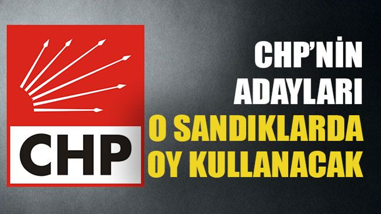 CHP’nin adayları o sandıklarda oy kullanacak