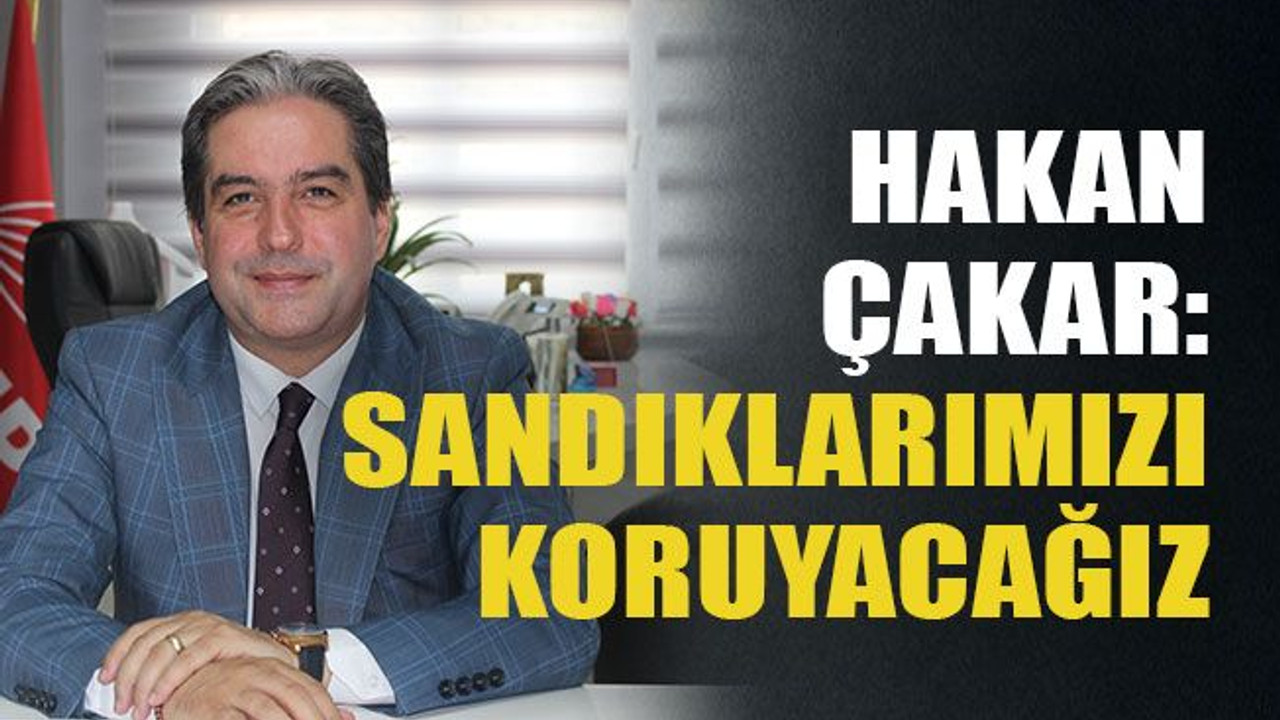 Hakan Çakar: Sandıklarımızı koruyacağız