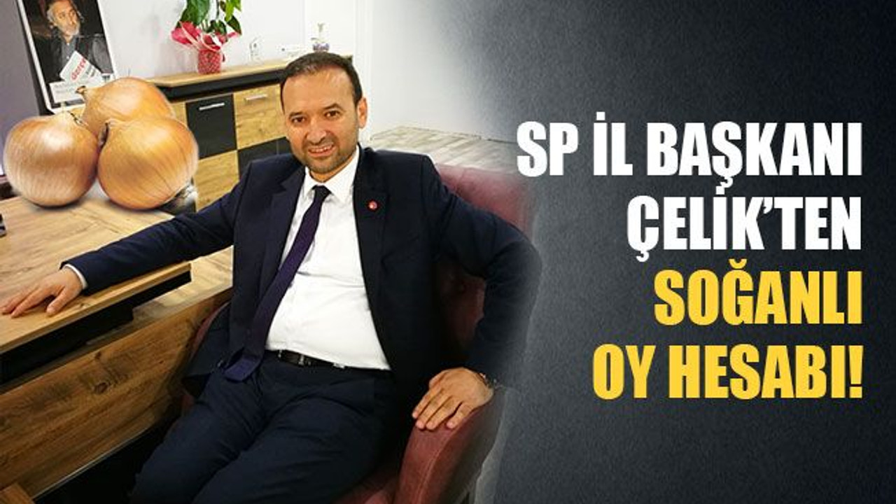 SP İl Başkanı Çelik'te soğanlı oy hesabı!