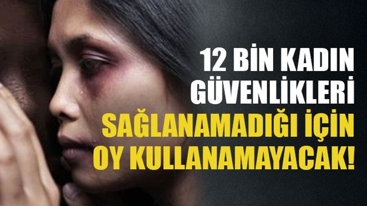 12 bin kadın güvenlikleri sağlanamadığı için oy kullanamayacak!