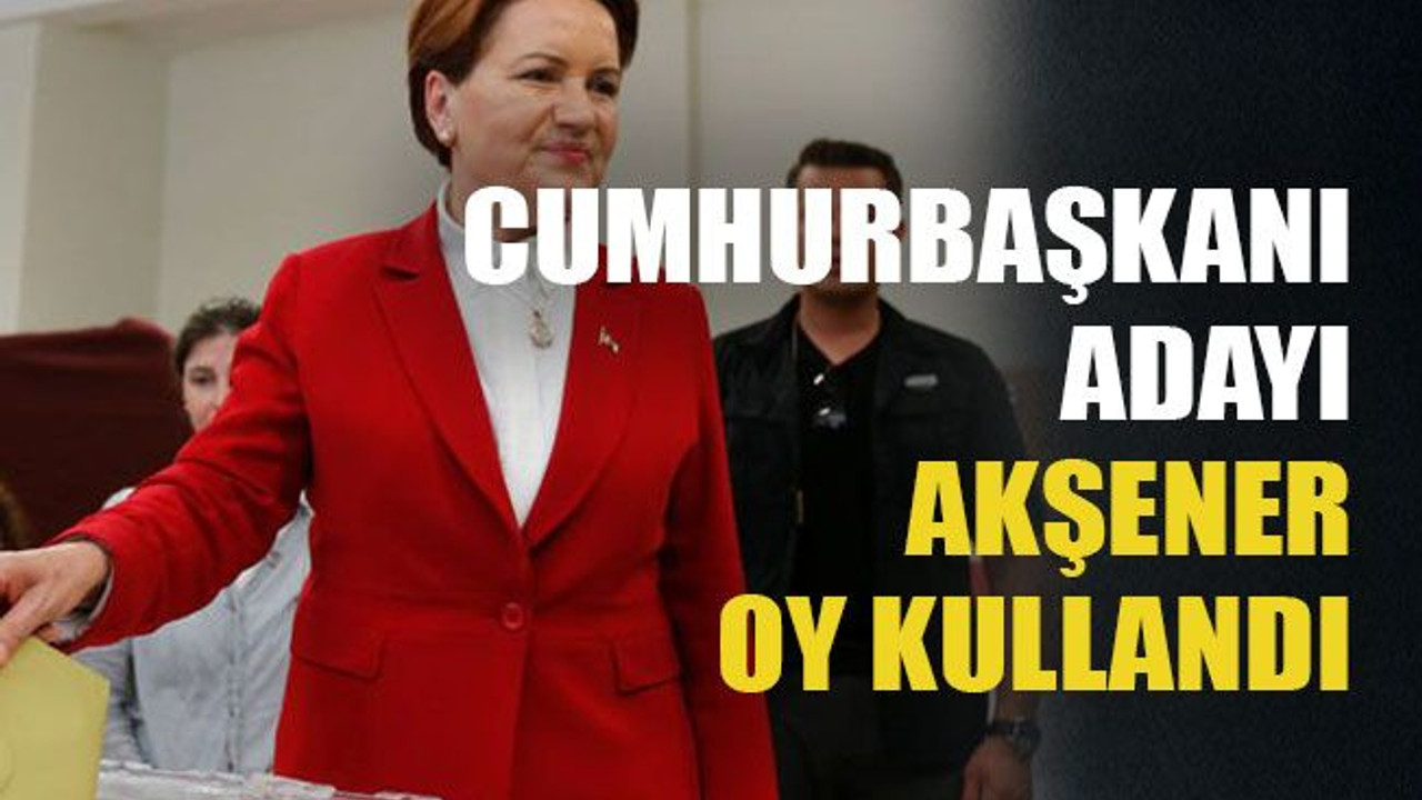 Cumhurbaşkanı adayı Akşener oy kullandı