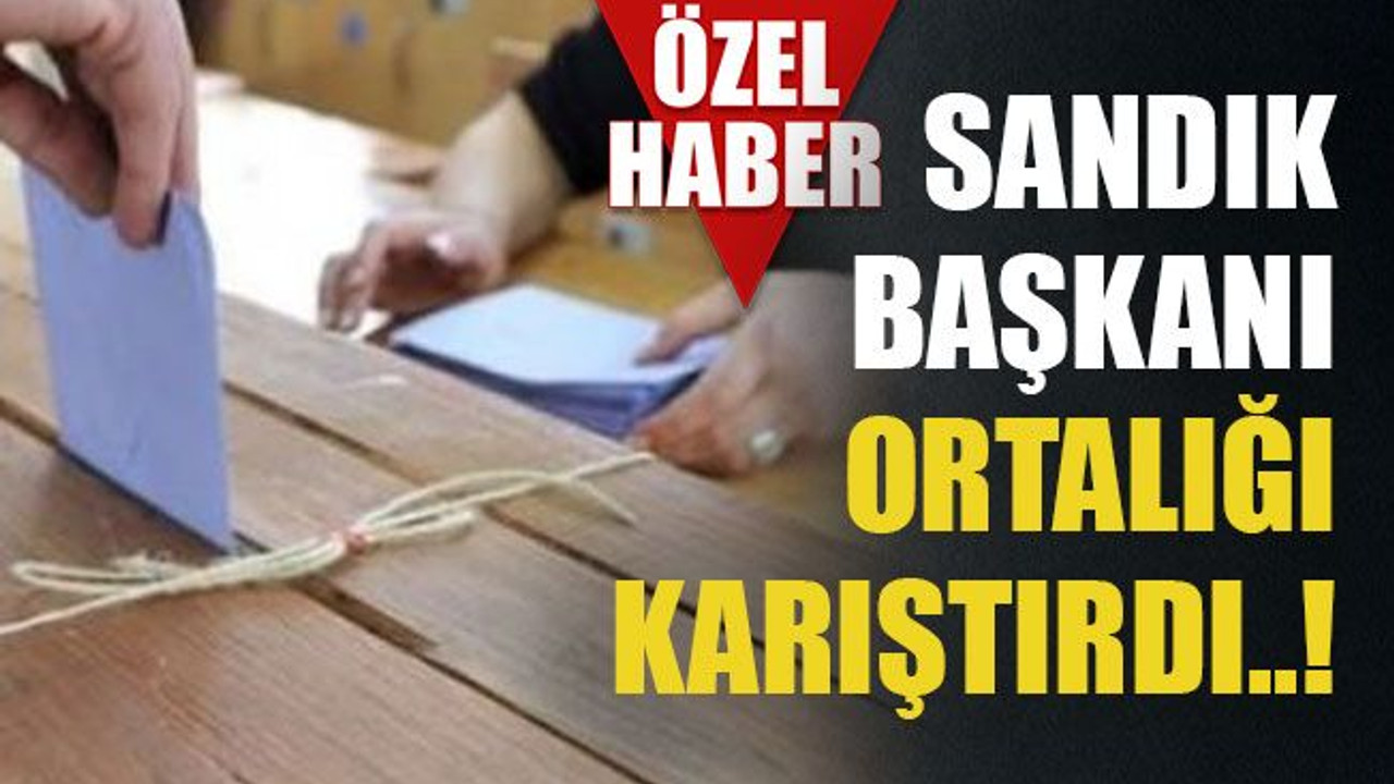 Sandık başkanı ortalığı karıştırdı..!