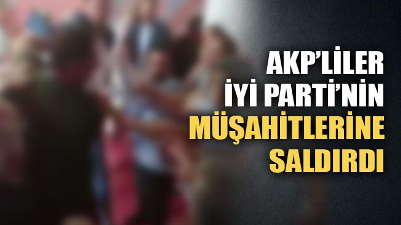 AKP’liler, İYİ Parti’nin müşahitlerine saldırdı