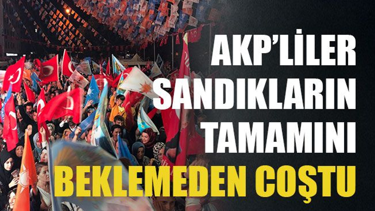 AKP'liler sandıkların tamamını beklemeden coştu