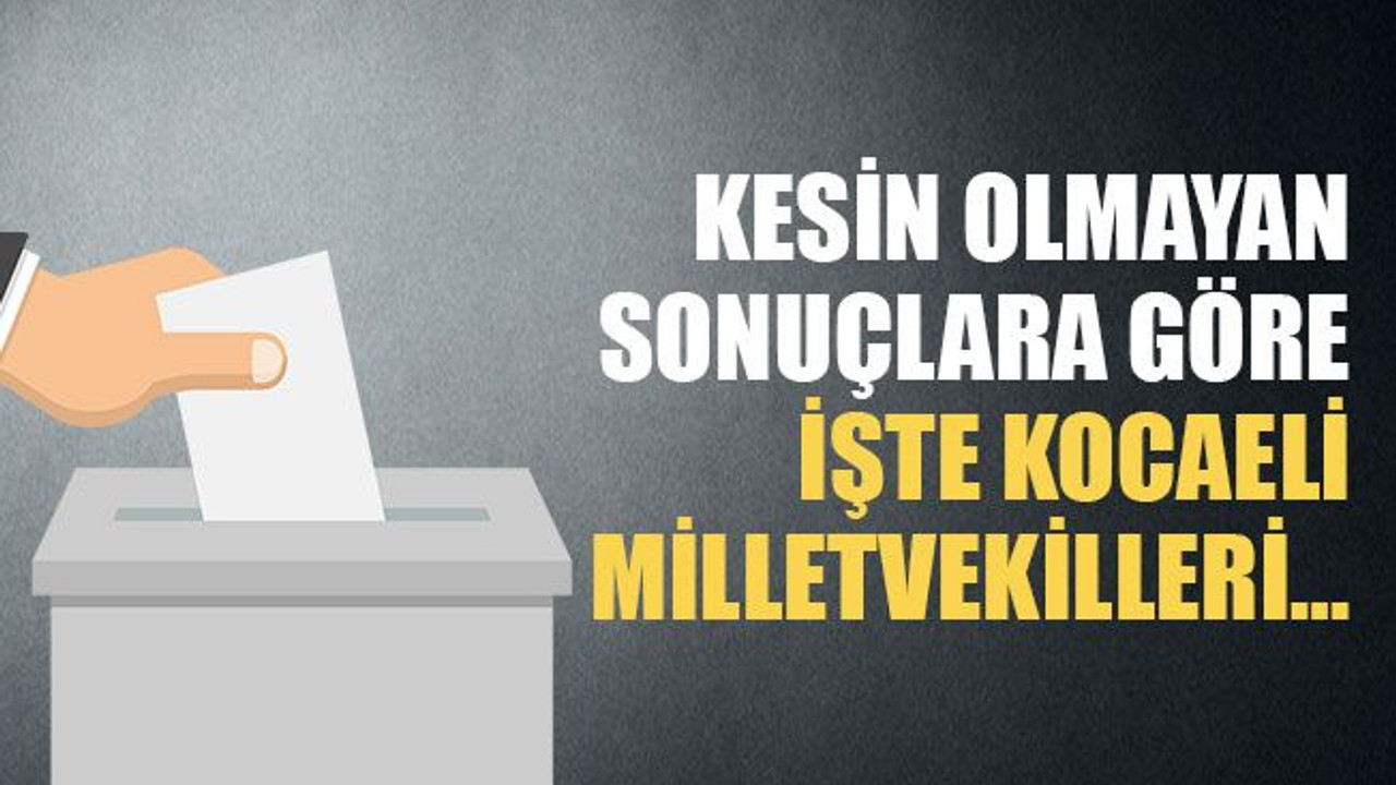 Kesin olmayan sonuçlara göre işte Kocaeli milletvekilleri…