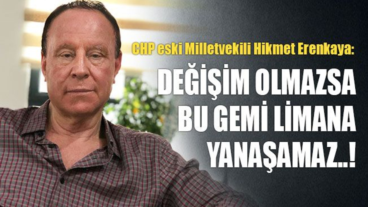 Hikmet Erenkaya: Değişim olmazsa bu gemi limana yanaşamaz..!