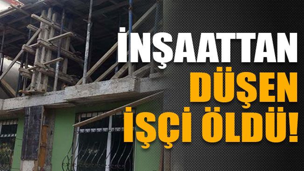 İnşaattan düşen işçi öldü!
