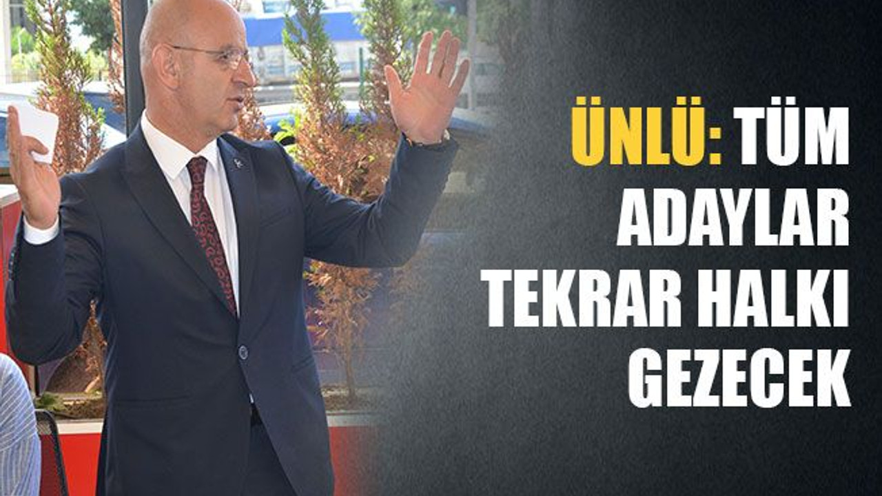 Ünlü: Tüm adaylar tekrar halkı gezecek
