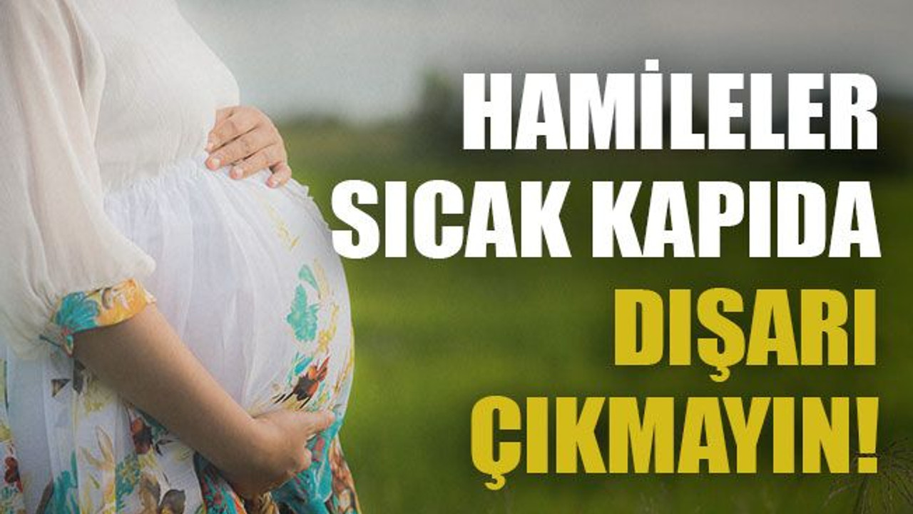 Hamileler sıcak kapıda, dışarı çıkmayın!