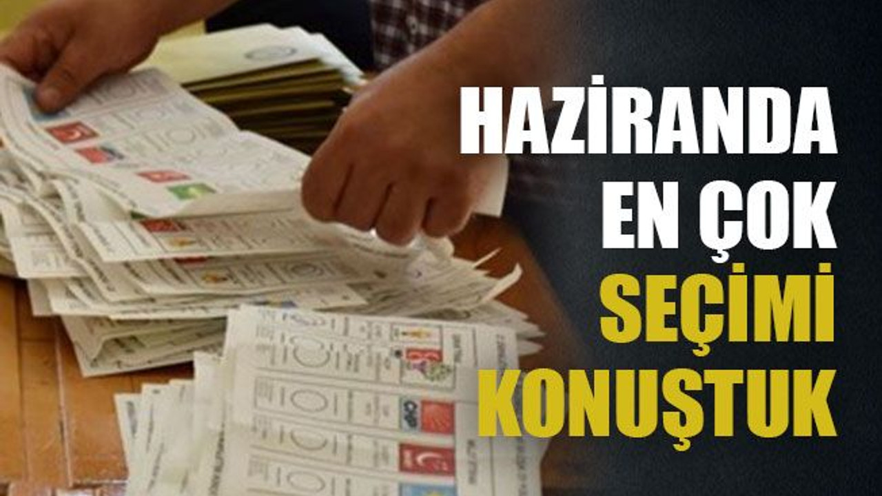 Haziranda en çok seçimi konuştuk