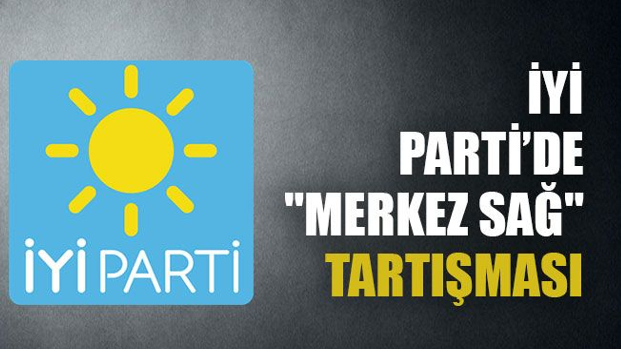 İYİ Parti’de "merkez sağ" tartışması