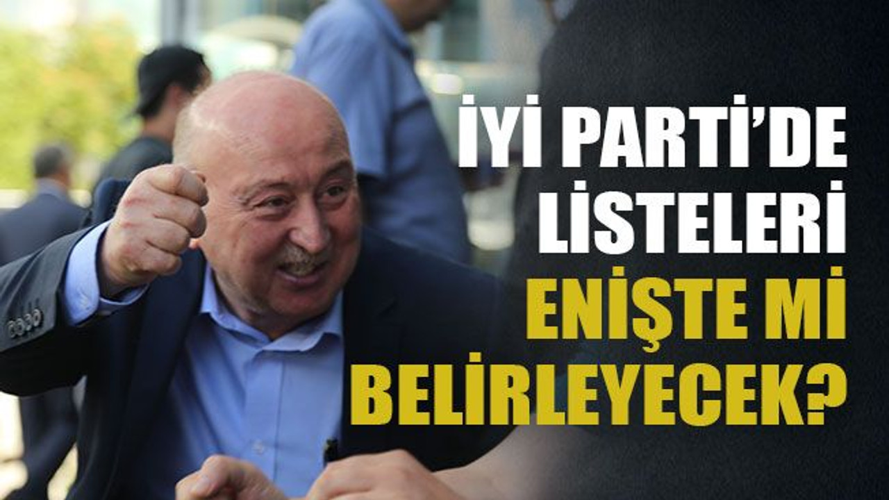 İyi Parti’de listeleri enişte mi belirleyecek?